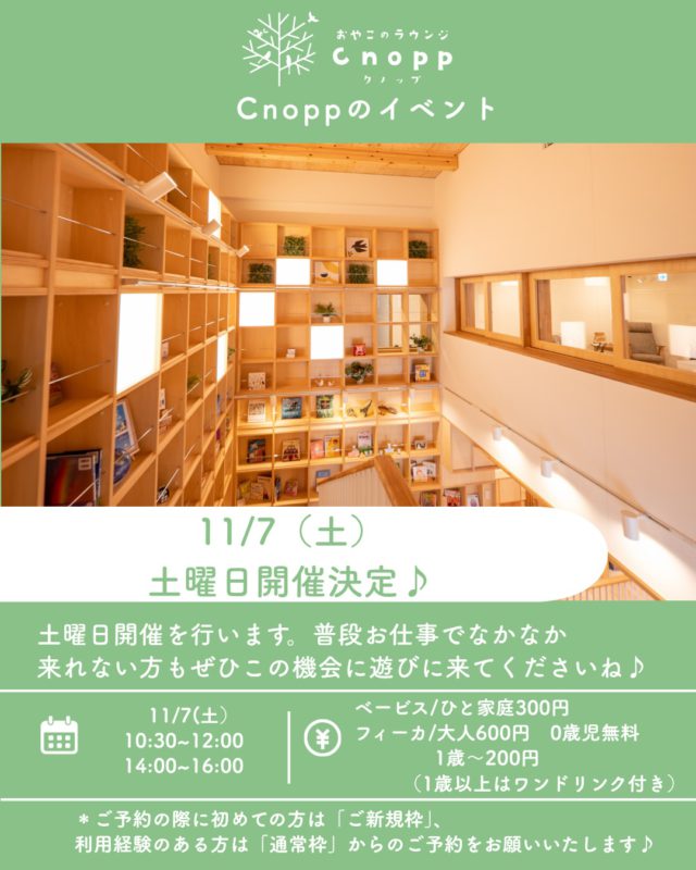 ・
🌿 おやこのラウンジCnopp 🌿

11月7日（土）土曜日開催決定！

普段はお仕事などでなかなか来られない方も、ぜひこの機会に遊びに来てくださいね♪

今回は、Cnoppを初めて利用される方にもお越しいただけるよう、ご新規の方向けの予約枠をご用意しました☺️

「気になっていたけど、なかなか行く機会がなかった」という方も、ぜひお気軽にお越しください♡

ベービスでゆったり過ごしたり、フィーカでほっとひと息ついたり…
親子で楽しい時間を過ごしていただけたらうれしいです🌱

【日時】11月7日（土）
① 10:30〜12:00
② 14:00〜16:00

【利用料金】
・ベービス：1家庭300円
・フィーカ：大人600円
　0歳児無料／1歳〜200円
（1歳以上はワンドリンク付き）
＊予約開放は10月30日（金）の12:30からです。

📌【ご予約について】

Cnoppを初めてご利用される方と、これまでにご利用いただいたことのある方では、予約枠が異なります。

初めてご利用の方は「ご新規の方向け予約枠」から、利用されたことのある方は「通常予約枠」からお申し込みください。

ご確認のうえ、ご予約をお願いいたします☺️

みなさまとお会いできるのを楽しみにしております🎵

#おやこのラウンジCnopp#子育て支援センター#立花愛の園幼稚園#土曜日開催#尼崎